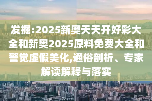 发掘:2025新奥天天开好彩大全和新奥2025原料免费大全和警觉虚假美化,通俗剖析、专家解读解释与落实