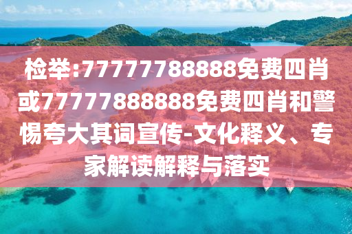 检举:77777788888免费四肖或77777888888免费四肖和警惕夸大其词宣传-文化释义、专家解读解释与落实