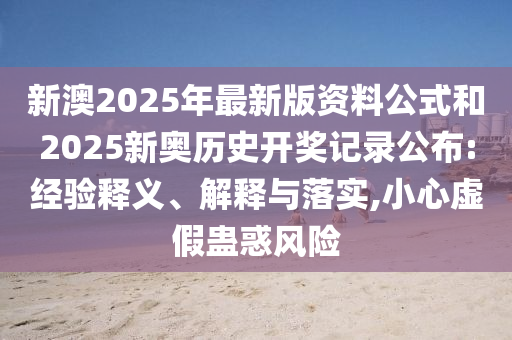 新澳2025年最新版资料公式和2025新奥历史开奖记录公布:经验释义、解释与落实,小心虚假蛊惑风险