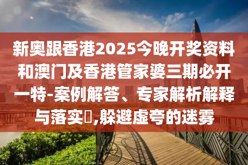 新奥跟香港2025今晚开奖资料和澳门及香港管家婆三期必开一特-案例解答、专家解析解释与落实?,躲避虚夸的迷雾
