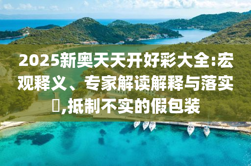 2025新奥天天开好彩大全:宏观释义、专家解读解释与落实?,抵制不实的假包装