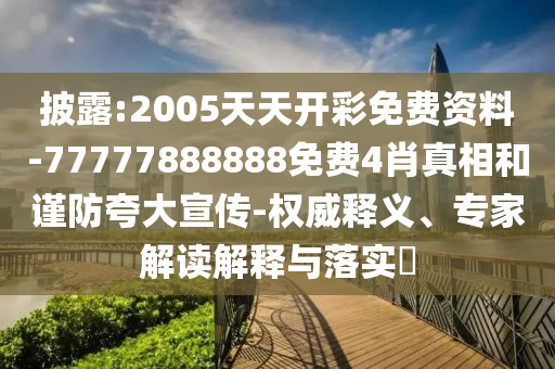 披露:2005天天开彩免费资料-77777888888免费4肖真相和谨防夸大宣传-权威释义、专家解读解释与落实?