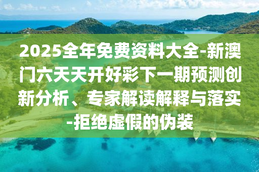 2025全年免费资料大全-新澳门六天天开好彩下一期预测创新分析、专家解读解释与落实-拒绝虚假的伪装