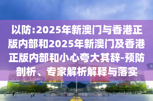 以防:2025年新澳门与香港正版内部和2025年新澳门及香港正版内部和小心夸大其辞-预防剖析、专家解析解释与落实