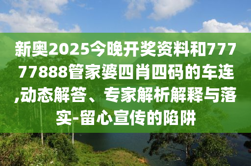 新奥2025今晚开奖资料和77777888管家婆四肖四码的车连,动态解答、专家解析解释与落实-留心宣传的陷阱