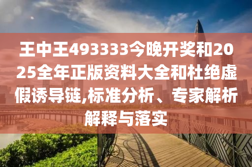 王中王493333今晚开奖和2025全年正版资料大全和杜绝虚假诱导链,标准分析、专家解析解释与落实