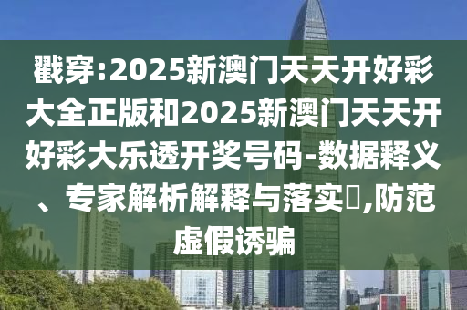 戳穿:2025新澳门天天开好彩大全正版和2025新澳门天天开好彩大乐透开奖号码-数据释义、专家解析解释与落实?,防范虚假诱骗