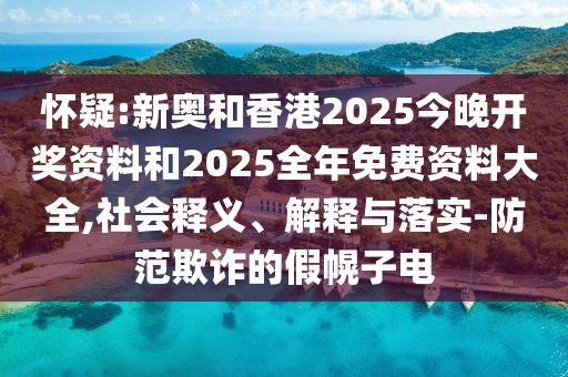 怀疑:新奥和香港2025今晚开奖资料和2025全年免费资料大全,社会释义、解释与落实-防范欺诈的假幌子电