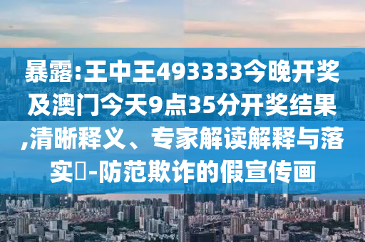 暴露:王中王493333今晚开奖及澳门今天9点35分开奖结果,清晰释义、专家解读解释与落实?-防范欺诈的假宣传画