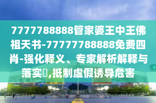 7777788888管家婆王中王佛祖天书-77777788888免费四肖-强化释义、专家解析解释与落实?,抵制虚假诱导危害