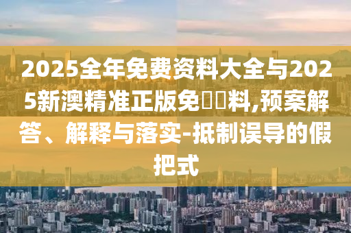 2025全年免费资料大全与2025新澳精准正版免費資料,预案解答、解释与落实-抵制误导的假把式
