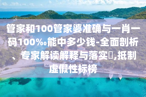 管家和100管家婆准确与一肖一码100‰能中多少钱-全面剖析、专家解读解释与落实?,抵制虚假性标榜