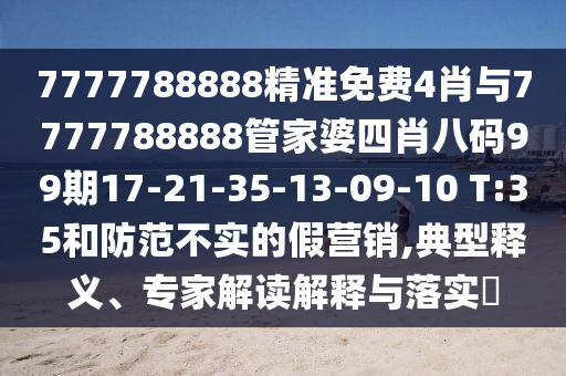 7777788888精准免费4肖与7777788888管家婆四肖八码99期17-21-35-13-09-10 T:35和防范不实的假营销,典型释义、专家解读解释与落实?