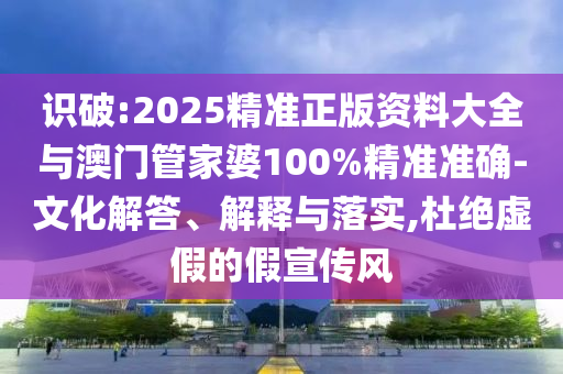 识破:2025精准正版资料大全与澳门管家婆100%精准准确-文化解答、解释与落实,杜绝虚假的假宣传风
