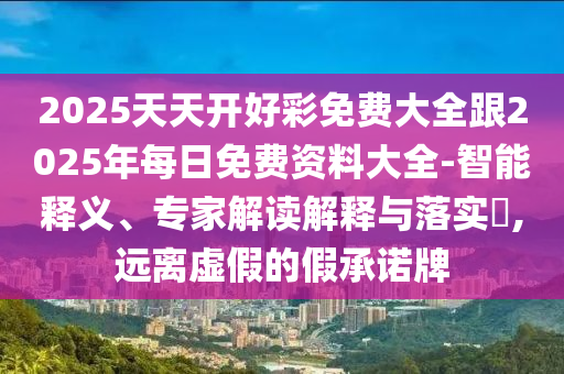 2025天天开好彩免费大全跟2025年每日免费资料大全-智能释义、专家解读解释与落实?,远离虚假的假承诺牌