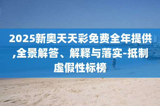 2025新奥天天彩免费全年提供,全景解答、解释与落实-抵制虚假性标榜
