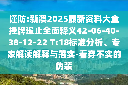 谨防:新澳2025最新资料大全挂牌遏止全面释义42-06-40-38-12-22 T:18标准分析、专家解读解释与落实-看穿不实的伪装