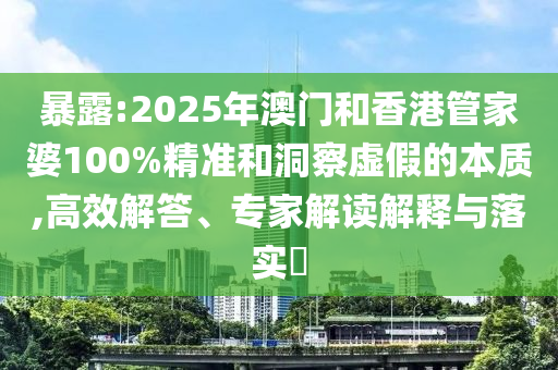 暴露:2025年澳门和香港管家婆100%精准和洞察虚假的本质,高效解答、专家解读解释与落实?