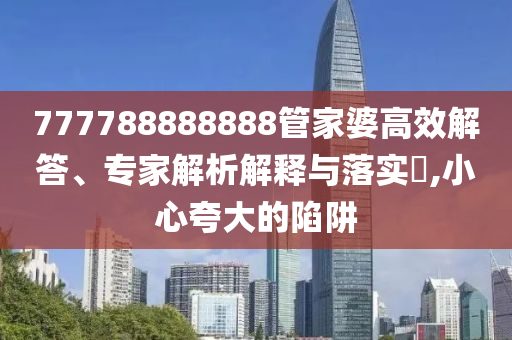 777788888888管家婆高效解答、专家解析解释与落实?,小心夸大的陷阱