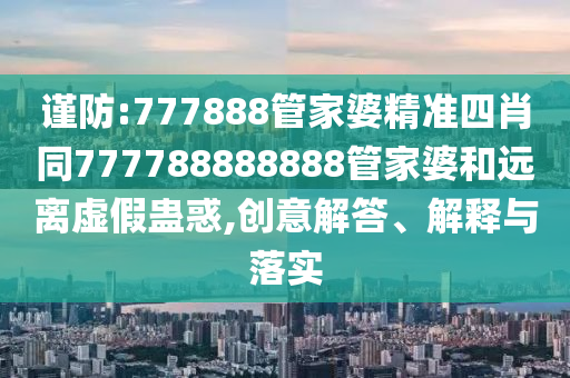 谨防:777888管家婆精准四肖同777788888888管家婆和远离虚假蛊惑,创意解答、解释与落实