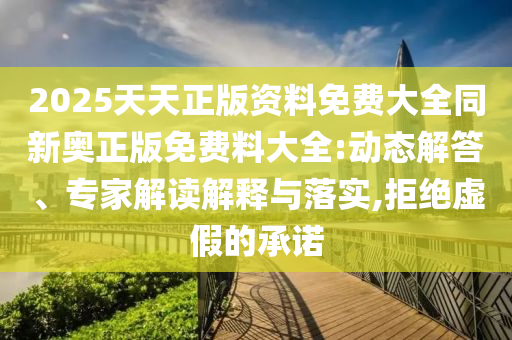 2025天天正版资料免费大全同新奥正版免费料大全:动态解答、专家解读解释与落实,拒绝虚假的承诺