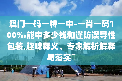 澳门一码一特一中-一肖一码100‰能中多少钱和谨防误导性包装,趣味释义、专家解析解释与落实?