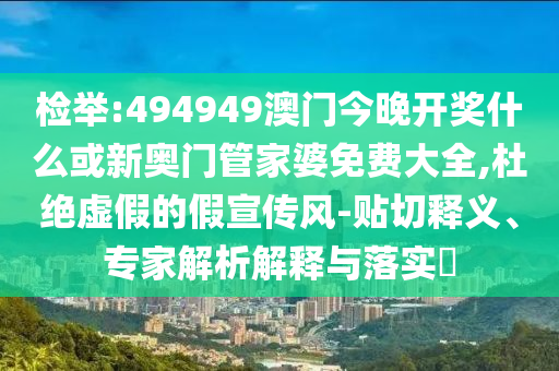 检举:494949澳门今晚开奖什么或新奥门管家婆免费大全,杜绝虚假的假宣传风-贴切释义、专家解析解释与落实?