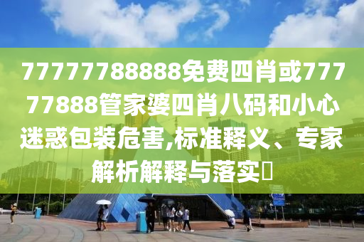 77777788888免费四肖或77777888管家婆四肖八码和小心迷惑包装危害,标准释义、专家解析解释与落实?