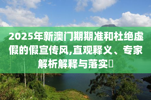 2025年新澳门期期准和杜绝虚假的假宣传风,直观释义、专家解析解释与落实?