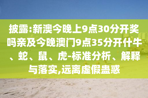 披露:新澳今晚上9点30分开奖吗亲及今晚澳门9点35分开什牛、蛇、鼠、虎-标准分析、解释与落实,远离虚假蛊惑
