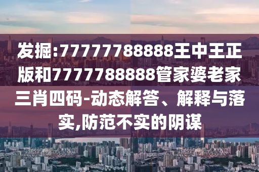 发掘:77777788888王中王正版和7777788888管家婆老家三肖四码-动态解答、解释与落实,防范不实的阴谋