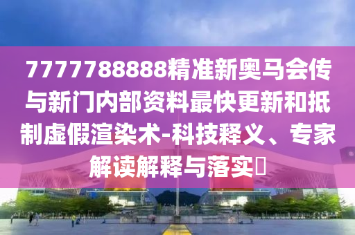 7777788888精准新奥马会传与新门内部资料最快更新和抵制虚假渲染术-科技释义、专家解读解释与落实?