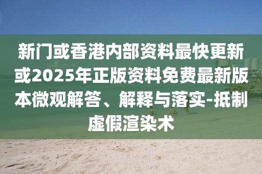 新门或香港内部资料最快更新或2025年正版资料免费最新版本微观解答、解释与落实-抵制虚假渲染术