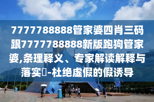 7777788888管家婆四肖三码跟7777788888新版跑狗管家婆,条理释义、专家解读解释与落实?-杜绝虚假的假诱导
