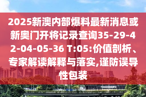 2025新澳内部爆料最新消息或新奥门开将记录查询35-29-42-04-05-36 T:05:价值剖析、专家解读解释与落实,谨防误导性包装