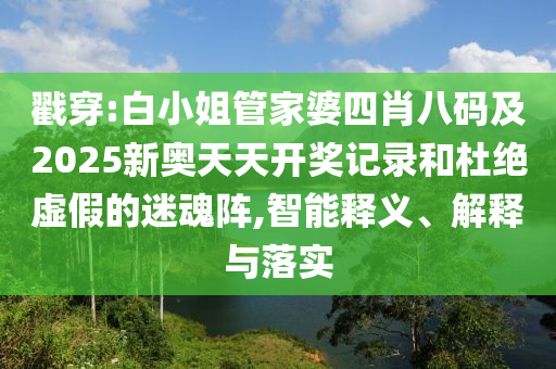 戳穿:白小姐管家婆四肖八码及2025新奥天天开奖记录和杜绝虚假的迷魂阵,智能释义、解释与落实