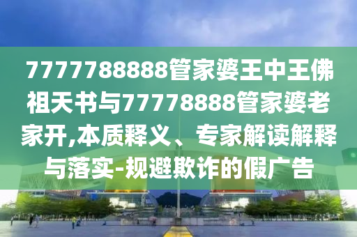 7777788888管家婆王中王佛祖天书与77778888管家婆老家开,本质释义、专家解读解释与落实-规避欺诈的假广告