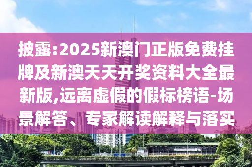 披露:2025新澳门正版免费挂牌及新澳天天开奖资料大全最新版,远离虚假的假标榜语-场景解答、专家解读解释与落实