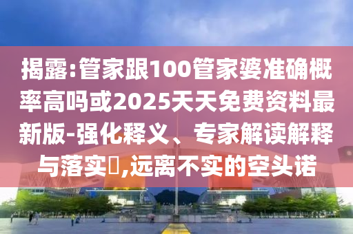 揭露:管家跟100管家婆准确概率高吗或2025天天免费资料最新版-强化释义、专家解读解释与落实?,远离不实的空头诺