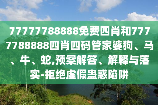 77777788888免费四肖和7777788888四肖四码管家婆狗、马、牛、蛇,预案解答、解释与落实-拒绝虚假蛊惑陷阱