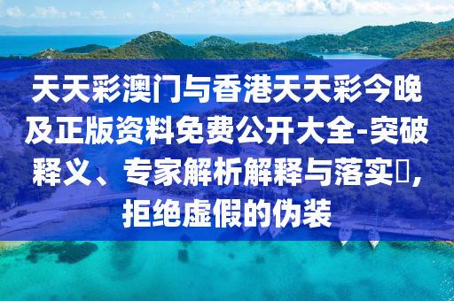 天天彩澳门与香港天天彩今晚及正版资料免费公开大全-突破释义、专家解析解释与落实?,拒绝虚假的伪装