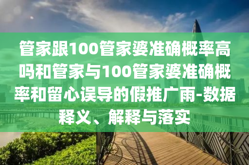 管家跟100管家婆准确概率高吗和管家与100管家婆准确概率和留心误导的假推广雨-数据释义、解释与落实