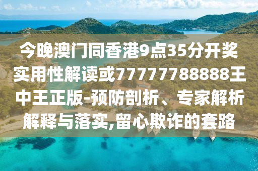 今晚澳门同香港9点35分开奖实用性解读或77777788888王中王正版-预防剖析、专家解析解释与落实,留心欺诈的套路