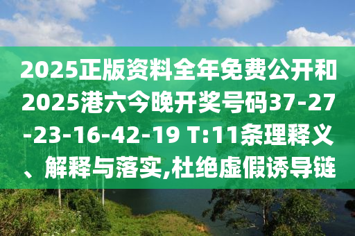 2025正版资料全年免费公开和2025港六今晚开奖号码37-27-23-16-42-19 T:11条理释义、解释与落实,杜绝虚假诱导链