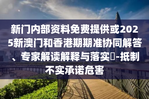 新门内部资料免费提供或2025新澳门和香港期期准协同解答、专家解读解释与落实?-抵制不实承诺危害