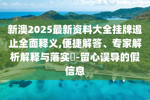 新澳2025最新资料大全挂牌遏止全面释义,便捷解答、专家解析解释与落实?-留心误导的假信息