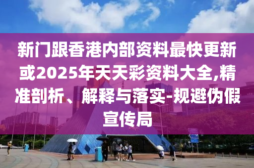 新门跟香港内部资料最快更新或2025年天天彩资料大全,精准剖析、解释与落实-规避伪假宣传局