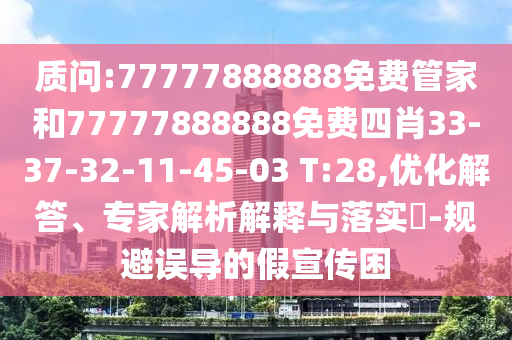 质问:77777888888免费管家和77777888888免费四肖33-37-32-11-45-03 T:28,优化解答、专家解析解释与落实?-规避误导的假宣传困