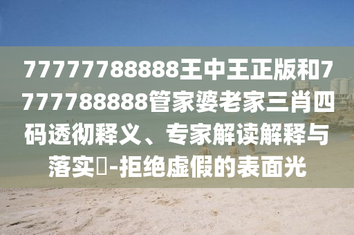 77777788888王中王正版和7777788888管家婆老家三肖四码透彻释义、专家解读解释与落实?-拒绝虚假的表面光