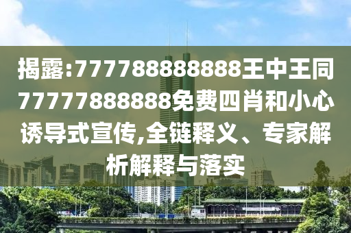 揭露:777788888888王中王同77777888888免费四肖和小心诱导式宣传,全链释义、专家解析解释与落实